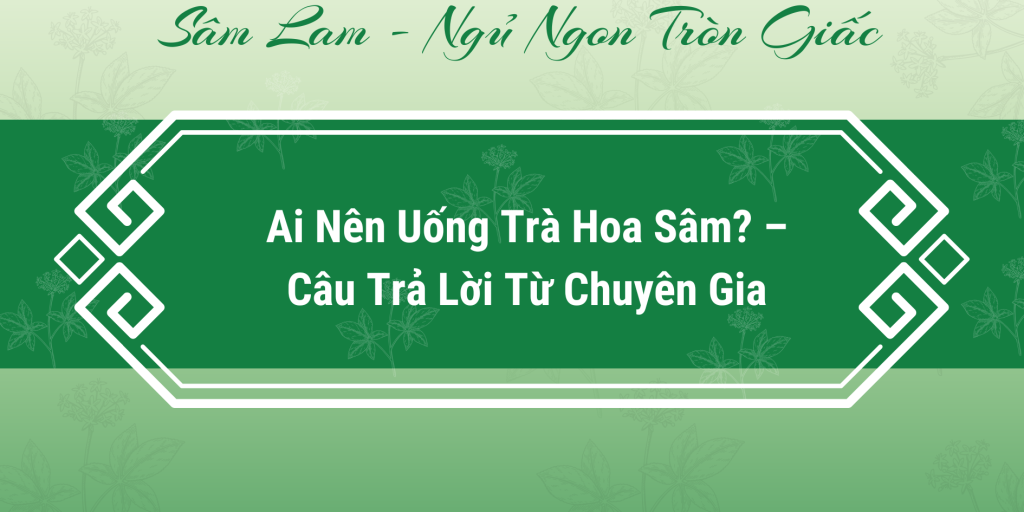 Ai Nên Uống Trà Hoa Sâm? – Câu Trả Lời Từ Chuyên Gia