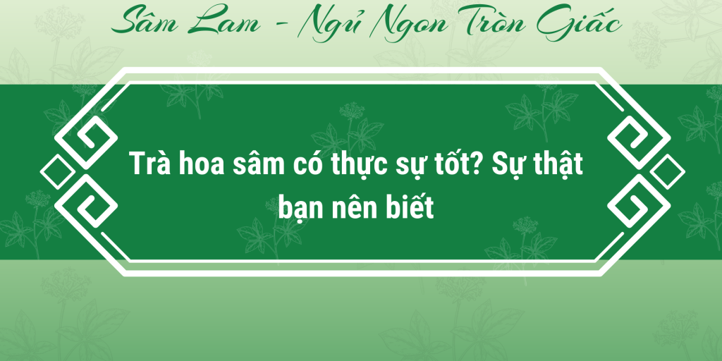 Trà hoa sâm có thực sự tốt? Sự thật bạn nên biết